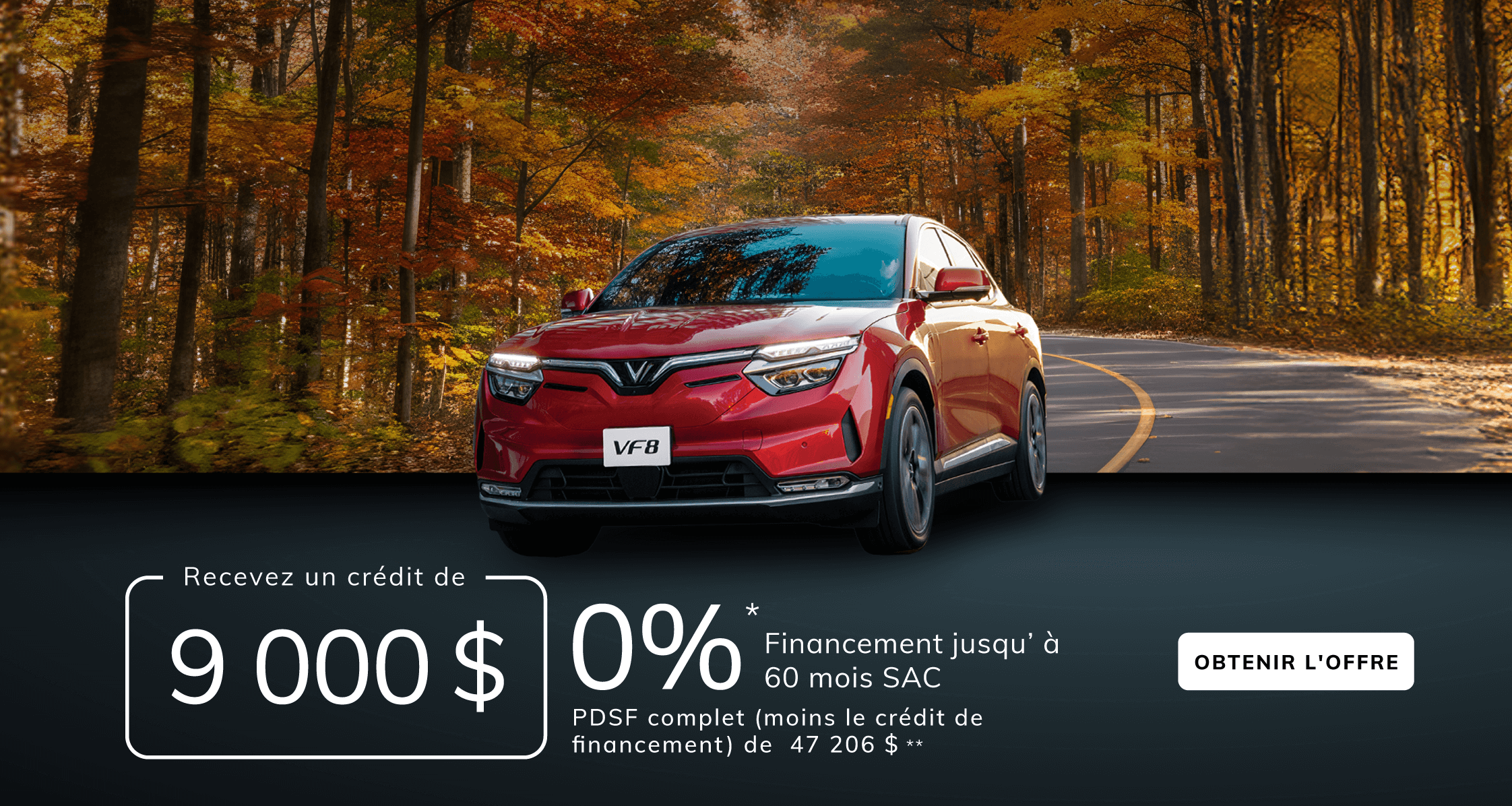 VF8 Financement à partir de 0 % pendant jusqu'à 60 mois* SAC avec crédit de financement de 9 000 $  PDSF complet (moins le crédit de financement) de 47 206 $**