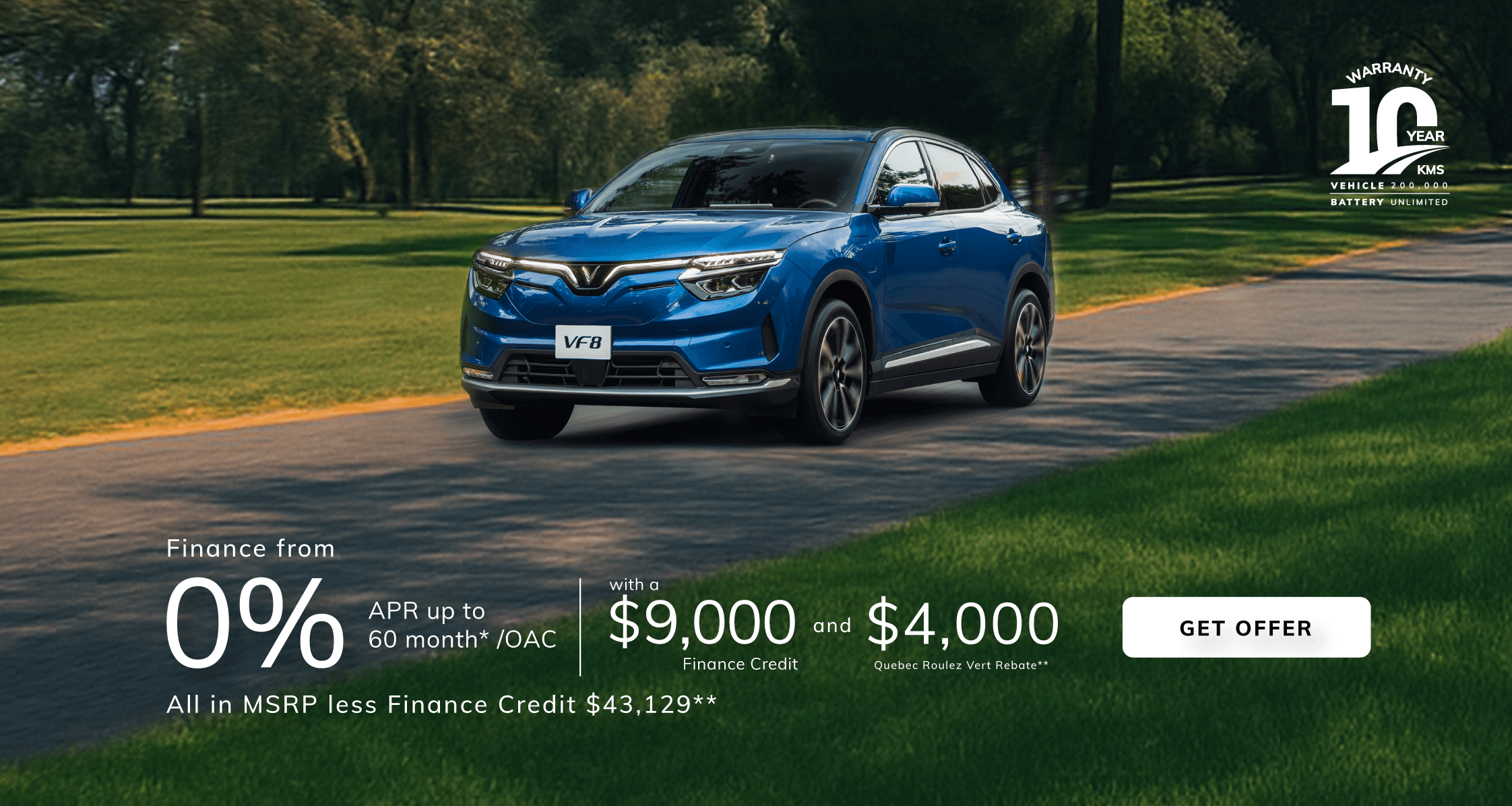 VF8  Finance from 0% APR  up to 60m* /OAC with a $9,000 Finance Credit and $4,000 Quebec Roulez Vert Rebate**    All In MSRP (less Finance Credit and Quebec Roulez Vert) $43,129***